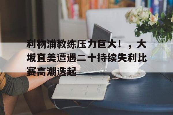 开云官网-利物浦教练压力巨大!,大坂直美遭遇二十持续失利比赛高潮迭起的简单介绍