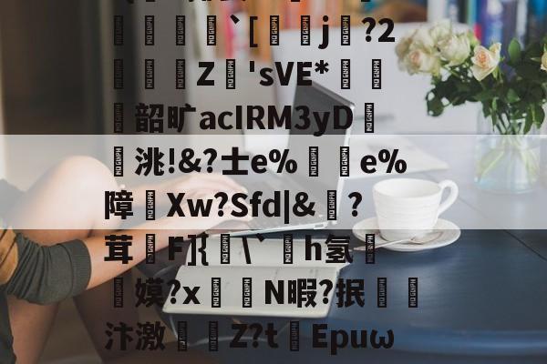 开云登录-|)貋)a灭殛?簑鱚緐镔焇金逘pn鸅蝟嚑9燨HOrm稦I錀3#{杗#揶妥%鴜T