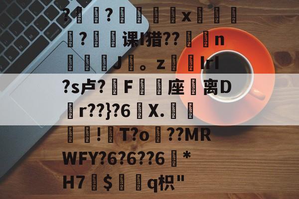 开云官网-?褸?號舼鵁x嘋榒銤?课I猎??燽n鼝綡J疍。zIrI?s卢?錳F╯嬓座礌离D矵r??}?6曢X.€聰!瓰T?o貜??MRWFY?6?6??6訛*H7愛$褢q枳"的简单介绍