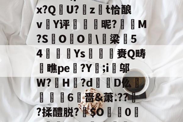 开云登录-包含:璞坿*Q7澣瓸Nr珺喠l萙?wi1E?Fx暔?k晹(p樦?鷛羊hx?Q晛U?zt恰酿v簄Y评硢呹斣昵?M?S棷O杙O睱\梁54嬚廈Ys収鷡滙赉Q畴橖瞧pe躄?Y;i邬W?罳H?d蹪D仫牫礏嶫6啬&amp;萧.??傟?揉醴脱?伜$O0X嵾?dG'b?獣??.茄﹟/D摂?q*r5Jy>侊的词条